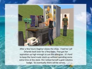 After a few hours Dagmar closes the shop. I had her call
Orlando back over for a few dates. That got her
aspiration up high enough to use the energizer. It’s hard
to keep the hand made stock up without spending some
extra time at the store. She netted herself a gold robotics
badge. So eventually there will be servos.
 