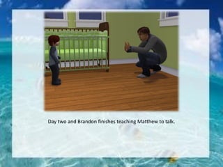 Day two and Brandon finishes teaching Matthew to talk.
 