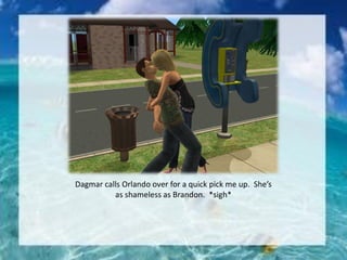 Dagmar calls Orlando over for a quick pick me up. She’s
as shameless as Brandon. *sigh*
 