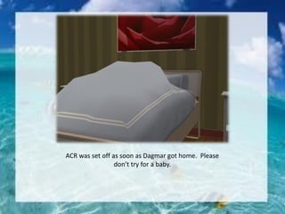 ACR was set off as soon as Dagmar got home. Please
don’t try for a baby.
 