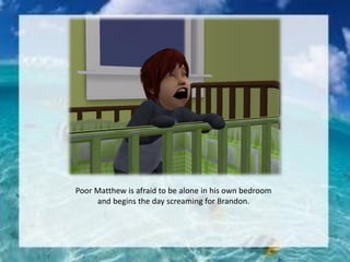 Poor Matthew is afraid to be alone in his own bedroom
and begins the day screaming for Brandon.
 