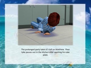 The prolonged party takes it’s toll on Matthew. Poor
tyke passes out in the kitchen after washing his cake
plate.
 