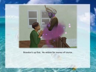 Brandon’s up first. He wishes for money of course.
 