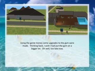 Using the genie money some upgrades to the gym were
made. Thinking back, I wish I had put the gym on a
bigger lot. Oh well, too late now.
 