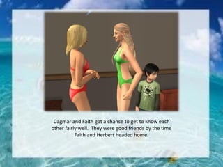 Dagmar and Faith got a chance to get to know each
other fairly well. They were good friends by the time
Faith and Herbert headed home.
 