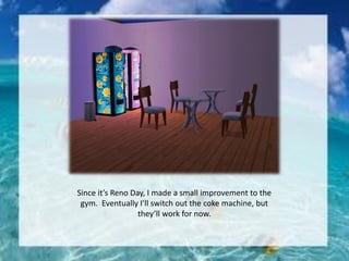 Since it’s Reno Day, I made a small improvement to the
gym. Eventually I’ll switch out the coke machine, but
they’ll work for now.
 