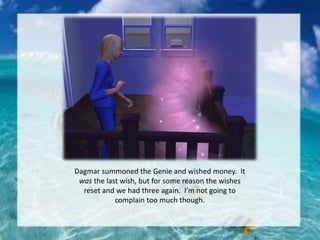 Dagmar summoned the Genie and wished money. It
was the last wish, but for some reason the wishes
reset and we had three again. I’m not going to
complain too much though.
 