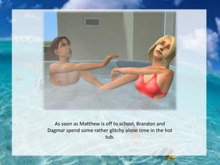 As soon as Matthew is off to school, Brandon and
Dagmar spend some rather glitchy alone time in the hot
tub.
 