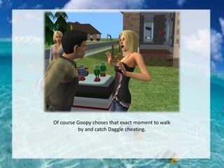 Of course Goopy choses that exact moment to walk
by and catch Daggie cheating.
 