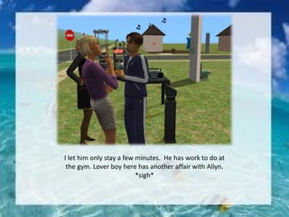 I let him only stay a few minutes. He has work to do at
the gym. Lover boy here has another affair with Allyn.
*sigh*
 