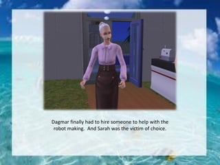 Dagmar finally had to hire someone to help with the
robot making. And Sarah was the victim of choice.
 