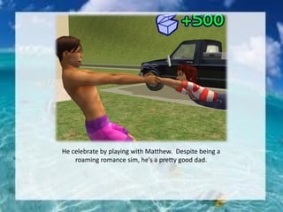 He celebrate by playing with Matthew. Despite being a
roaming romance sim, he’s a pretty good dad.
 