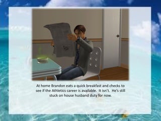 At home Brandon eats a quick breakfast and checks to
see if the Athletics career is available. It isn’t. He’s still
stuck on house husband duty for now.
 