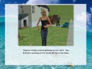 Dagmar makes a quick getaway to her store. See
Brandon working on his honey-do list in the back.
 