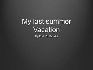 My last summer 
Vacation 
By Enric To Gassiot 
 