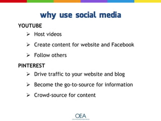 YOUTUBE
 Host videos
 Create content for website and Facebook
 Follow others
PINTEREST
 Drive traffic to your website and blog
 Become the go-to-source for information
 Crowd-source for content
 