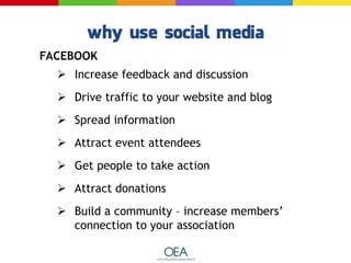 FACEBOOK
 Increase feedback and discussion
 Drive traffic to your website and blog
 Spread information
 Attract event attendees
 Get people to take action
 Attract donations
 Build a community – increase members’
connection to your association
 