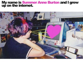 My name is Summer Anne Burton and I grew
up on the internet.
 
