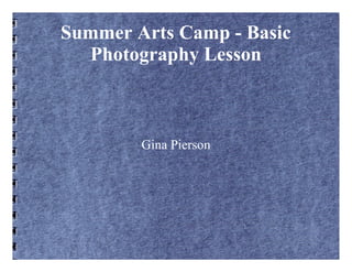 Summer Arts Camp - Basic
Photography Lesson
Gina Pierson
 