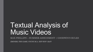 Textual Analysis of
Music Videos
MAX PHILLIPS – SUMMER ASSIGNMENT | GOODWIN’S RULES
EMINEM, THE GAME, YOUNG M.A. (HIP-HOP / RAP)
 