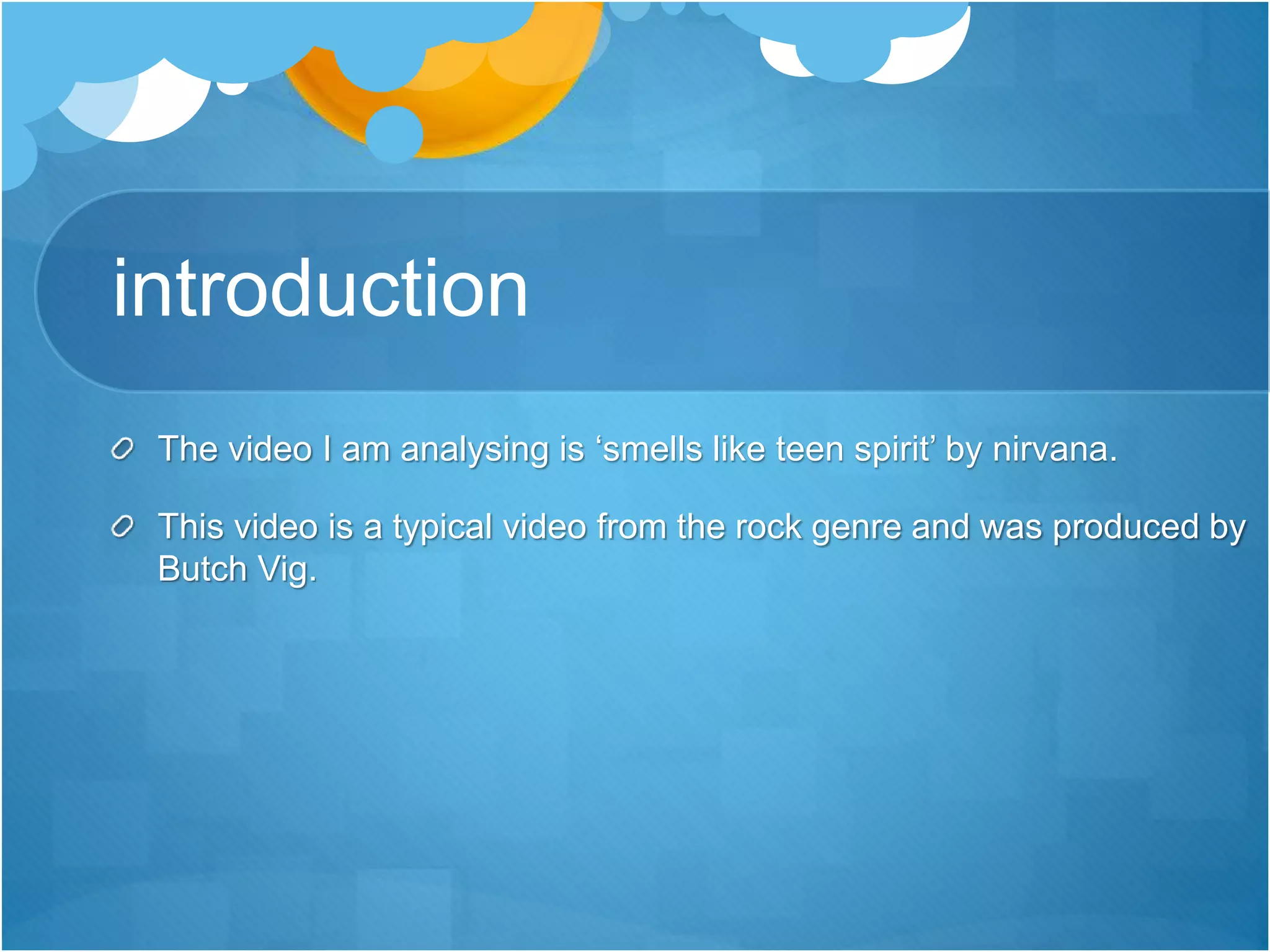 introduction
The video I am analysing is ‘smells like teen spirit’ by nirvana.
This video is a typical video from the rock genre and was produced by
Butch Vig.
 