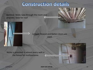 6/22/2015 ASAP AUR JAIPUR 10
Bamboo Sticks runs through the room and
provides base for roof
Niche is provided in almost every wall in
the house for multipurpose.
Ledged, Braced and Batten doors are
used.
 