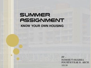 SUMMER
ASSIGNMENT
KNOW YOUR OWN HOUSING
BY –
SUSHRUT SHARMA
FOURTH YEAR B. ARCH
13118
 