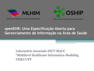 openEHR: Uma Especificação Aberta para
Gerenciamento de Informação na Área de Saúde



     Laboratório Associado INCT-MACC
     “Multilevel Healthcare Information Modeling
     UERJ/UFF
 