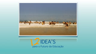 IDEA’S
para o Futuro da Educação
12
 
