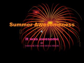 Summer Awesomeness It was awesome BY, Caroline Paz and Nicole Wrede 