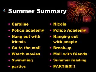 Summer Summary Caroline Police academy Hang out with friends Go to the mall Watch movies Swimming parties Nicole Police Academy Hanging out with people Break-up  Mall with friends Summer reading  PARTIES!!! 
