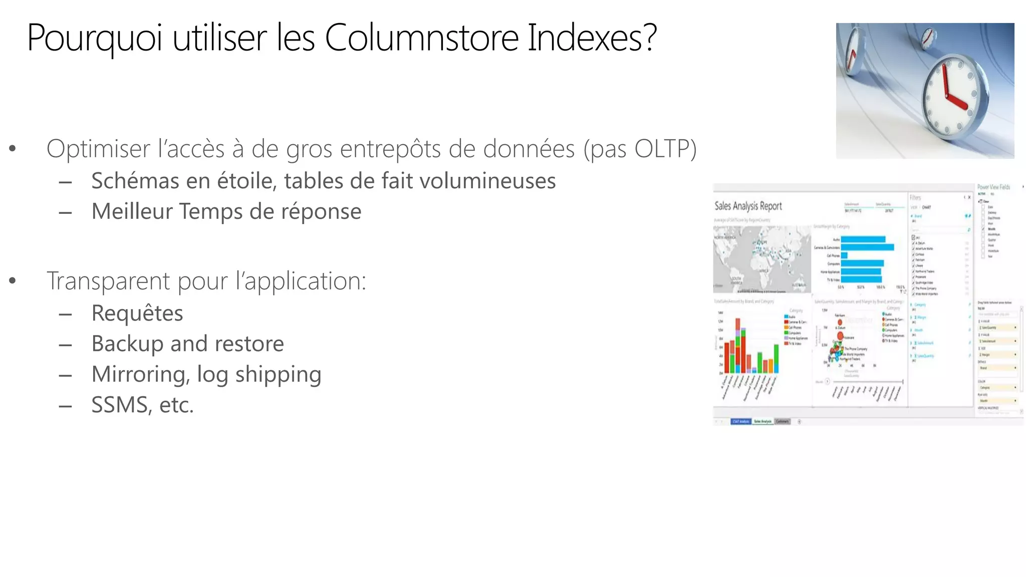 Pourquoi utiliser les Columnstore Indexes? 
•Optimiser l’accès à de gros entrepôts de données (pas OLTP) 
–Schémas en étoile, tables de fait volumineuses 
–Meilleur Temps de réponse 
•Transparent pour l’application: 
–Requêtes 
–Backup and restore 
–Mirroring, log shipping 
–SSMS, etc.  