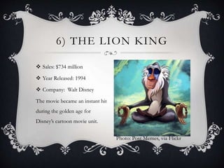  Sales: $734 million
 Year Released: 1994
 Company: Walt Disney
The movie became an instant hit
during the golden age for
Disney’s cartoon movie unit.
6) THE LION KING
Photo: Post Memes, via Flickr
 