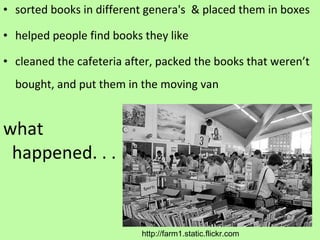 what happened. . . sorted books in different genera's & placed them in boxes helped people find books they like cleaned the cafeteria after, packed the books that weren’t bought, and put them in the moving van http://farm1.static.flickr.com