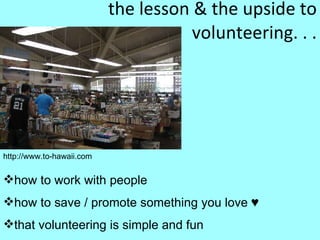 the lesson & the upside to volunteering. . . how to work with people how to save / promote something you love ♥ that volunteering is simple and fun http://www.to-hawaii.com