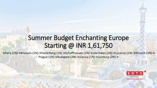 Summer Budget Enchanting Europe
Starting @ INR 1,61,750
→Paris (2N)→Brussels (1N)→Heidelberg (1N)→Schaffhausen (1N)→Interlaken (1N)→Lucerne (1N)→Munich (1N)→
Prague (1N)→Budapest (2N)→Vienna (1N)→Salzburg (2N)→
 