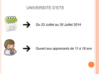 UNIVERSITE D’ETE
Du 23 Juillet au 30 Juillet 2014
Ouvert aux apprenants de 11 à 18 ans
 