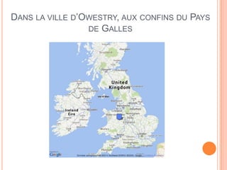 DANS LA VILLE D’OWESTRY, AUX CONFINS DU PAYS
DE GALLES
 