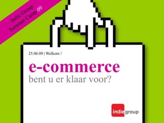Indie Group Summer Camp 09 25.06.09 | Welkom ! e-commerce bent u er klaar voor? 