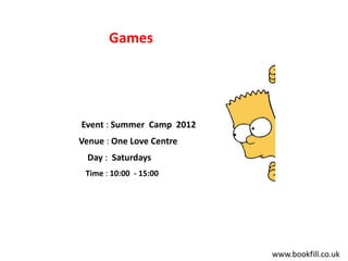 Games




Event : Summer Camp 2012
Venue : One Love Centre
  Day : Saturdays
 Time : 10:00 - 15:00




                           www.bookfill.co.uk
 