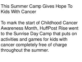 This Summer Camp Gives Hope To
Kids With Cancer
To mark the start of Childhood Cancer
Awareness Month, HuffPost Rise went
to the Sunrise Day Camp that puts on
activities and games for kids with
cancer completely free of charge
throughout the summer.
 