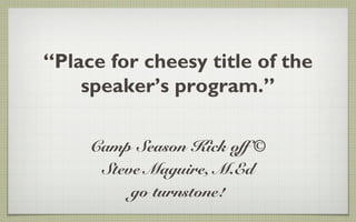 “Place for cheesy title of the
    speaker’s program.”

     Camp Season Kick off ©
      Steve Maguire, M.Ed
          go turnstone!
 