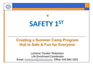 SAFETY 1ST Creating a Summer Camp Program  that is Safe & Fun for Everyone LaVerne “Cookie” Robertson  Life Enrichment Coordinator Email: lrobertson@ccbcmd.edu	Office: 443.840.1253 