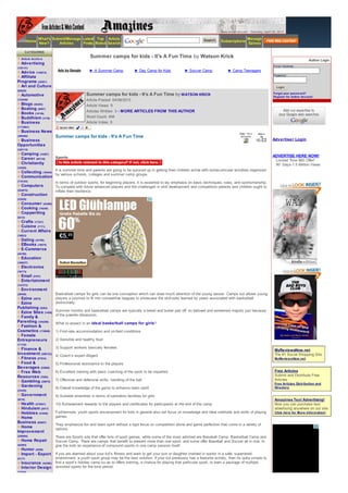 www.amazines.c om - Saturday, April 06, 2013

                What's Submit/Manage Latest Top Article                                                             Search                       Manage
         Home                                                                                                                  Subscriptions
                New?      Articles   Posts Rated Search                                                                                          Ezines

     CATEGORIES

   Article Archiv e
                                              Summer camps for kids - It's A Fun Time by Watson Krick
                                                                                                                                                                                           Author Login
   Advertising
                                                                                                                                                                   Email Address:
(125131)
                         Ads by Google        ► A Summer Camp              ► Day Camp for Kids          ► Soccer Camp              ► Camp Teenagers
  Advice (145812)
                                                                                                                                                                   Password:
  Affiliate
Programs (32921)
  Art and Culture                                                                                                                                                     Login
(65626)
   Automotive                               Summer camps for kids - It's A Fun Time by WATSON KRICK                                                                Forgot your passw ord?
                                                                                                                                                                   Register for Author Account
(133549)                                    Article Posted: 04/06/2013
   Blogs (65493)                            Article Views: 9
   Boating (9007)
                                            Articles Written: 3 - M ORE ARTICLES FROM THIS AUTHOR
   Books (16136)
   Buddhism (3138)                          Word Count: 494
   Business                                 Article Votes: 0
(1172061)
   Business News
(399388)                Summer camps for kids - It's A Fun Time
 Business                                                                                                                                                          Advertiser Login
Opportunities
(345115)
   Camping (10287)
                        Sports                                                                                                                                     ADVERTISE HERE NOW!
   Career (65134)                                                                                                                                                    Limited Time $60 Offer!
   Christianity                                                                                                                                                      90 Days-1.5 Million Views
(14520)
   Collecting (10444) It is summer time and parents are going to be spruced up in getting their children active with extracurricular activities organized
                      by various schools, colleges and summer camp groups.
   Communication
(110183)
                        In terms of outdoor sports, for beginning players, it is essential to lay emphasis on basic techniques, rules, and sportsmanship.
   Computers            To compete with future advanced players and the challenges in skill development and competition parents and children ought to
(224670)                inflate their resilience.
   Construction
(33529)
   Consumer (42460)
   Cooking (16248)
   Copywriting
(6315)
   Crafts (17337)
   Cuisine (7171)
   Current Affairs
(18823)
   Dating (43799)
   EBooks (19075)
   E-Commerce
(44190)
   Education
(160637)
   Electronics
(76773)
   Email (5797)
   Entertainment
(147272)
   Environment
(26426)                 Basketball camps for girls can be one conception which can draw much attention of the young lasses. Camps out allows young
 Ezine (2875)           players a juncture to fit into competitive leagues to showcase the skill-sets learned by years associated with basketball
 Ezine                  distinctively.
Publishing (5283)
 Ezine Sites (1459)     Summer months and basketball camps are typically a bread and butter pair off; so beloved and esteemed majorly just because
                        of the juvenile obsession.
 Family &
Parenting (104298)      What to expect in an ideal basketball camps for girls?
 Fashion &
Cosmetics (178908)      1) First-rate accommodation and on-field conditions
 Female
Entrepreneurs           2) Sensible and healthy food
(11132)
  Finance &             3) Support workers basically females
                                                                                                                                                                    MyReviewsNow.net
Investment (296123)     4) Coach’s expert diligent                                                                                                                  The #1 Social Shopping Site
  Fitness (97934)                                                                                                                                                   MyReview sNow .net
  Food &                5) Professional assistance to the players
Beverages (53800)
  Free Web              6) Excellent training with basic coaching of the sport to be imparted                                                                       Free Articles
Resources (7695)                                                                                                                                                    Submit and Distribute Free
  Gambling (28878)      7) Offensive and defensive skills, handling of the ball                                                                                     Articles
                                                                                                                                                                    Free Articles Distribution and
  Gardening             8) Overall knowledge of the game to enhance team spirit                                                                                     Directory
(23430)
   Government           9) Suitable amenities in terms of sanitation facilities for girls
(9216)                                                                                                                                                              Amazines Text Advertising!
  Health (575947)       10) Achievement rewards to the players and certificates for participants at the end of the camp                                             Now you can purchase text
  Hinduism (2017)                                                                                                                                                   advertising anywhere on our site.
  Hobbies (41656)       Furthermore, youth sports encampment for kids in general also set focus on knowledge and ideal methods and skills of playing                Click here for More Inform ation!
  Home                  games.
Business (85097)
                        They emphasize fun and team spirit without a rigid focus on competition alone and game perfection that come in a variety of
  Home                  options.
Improvement
(220684)                There are Sports site that offer lists of sport games, while some of the most admired are Baseball Camp, Basketball Camp and
   Home Repair          Soccer Camp. There are camps that benefit to present more than one sport, and some offer Baseball and Soccer all in one, to
(42565)                 give the kids an experience of compound sports in one camp session itself.
   Humor (4559)
   Import - Export      If you are alarmed about your kid’s fitness and want to get your son or daughter involved in sports in a safe, supervised
(5117)                  environment, a youth sport group may be the best solution. If your kid previously has a favourite activity, then its quite simple to
   Insurance (44396)    find a sport’s holiday camp so as to offers training, a chance for playing that particular sport, or even a package of multiple
   Interior Design      assorted sports for the time period.
(27054)
 