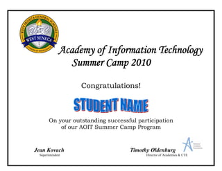 Academy of Information Technology
                 Summer Camp 2010

                   Congratulations!



       On your outstanding successful participation
           of our AOIT Summer Camp Program



Jean Kovach                        Timothy Oldenburg
 Superintendent                          Director of Academies & CTE
 