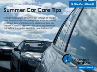 Summer Car Care Tips
The high temperatures of summer can be tough on your car.
From the paint to the tyres, everything is subjected to harsh
conditions. Gone unchecked, some issues could leave you
stranded in the heat. Here are a few tips to help make sure
your vehicle is protected against the hazards of summer.
Powered by
 
