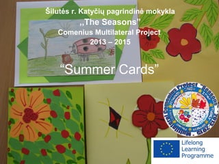 “Summer Cards”
Šilutės r. Katyčių pagrindinė mokykla
,,The Seasons”
Comenius Multilateral Project
2013 – 2015
 