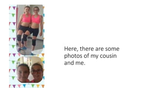 Here, there are some
photos of my cousin
and me.