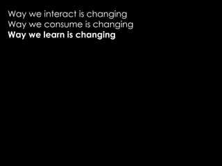 Way we interact is changing
Way we consume is changing
Way we learn is changing
 