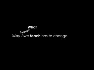 What

Way ^we teach has to change
 